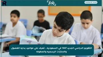 التقويم الدراسي الجديد 1447 في السعودية.. تعرف على مواعيد بداية الفصول والإجازات الرسمية والمطولة